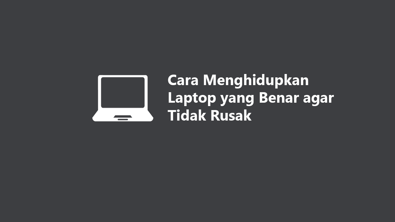 Cara Menghidupkan Laptop Yang Benar Agar Tidak Rusak