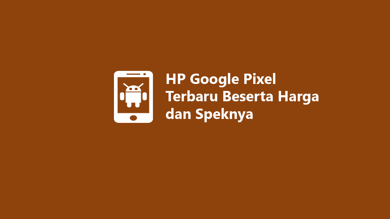 6 HP Google Pixel Terbaru 2024 Beserta Harga Dan Speknya