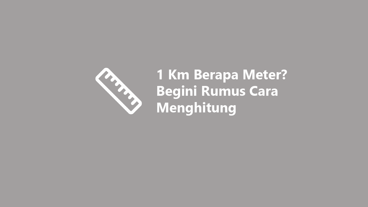 1 Km Berapa Meter Begini Rumus Cara Menghitung Yang Benar