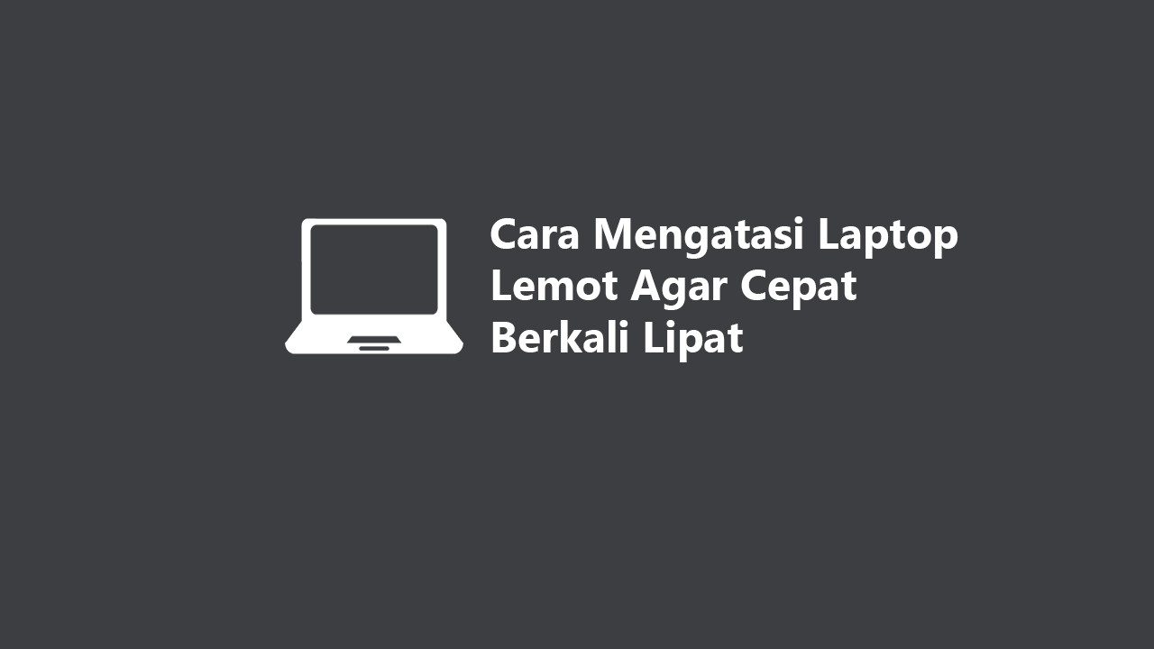 Cara Mengatasi Laptop Lemot Agar Cepat Berkali Lipat